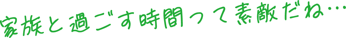 家族と過ごす時間って素敵だね…