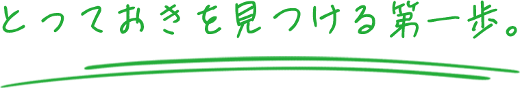 とっておきを見つける第一歩。